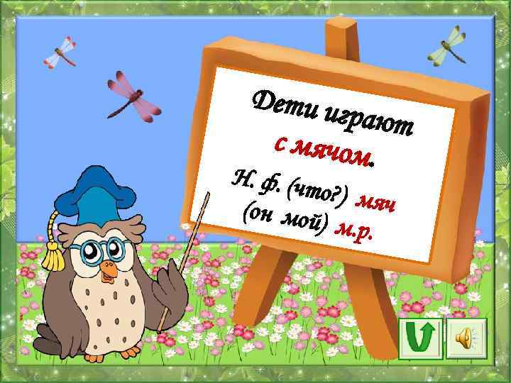 Дети иг рают с мячом. Н. ф. (чт о? ) мяч (он мой )