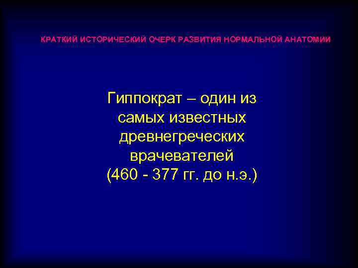 КРАТКИЙ ИСТОРИЧЕСКИЙ ОЧЕРК РАЗВИТИЯ НОРМАЛЬНОЙ АНАТОМИИ Гиппократ – один из самых известных древнегреческих врачевателей
