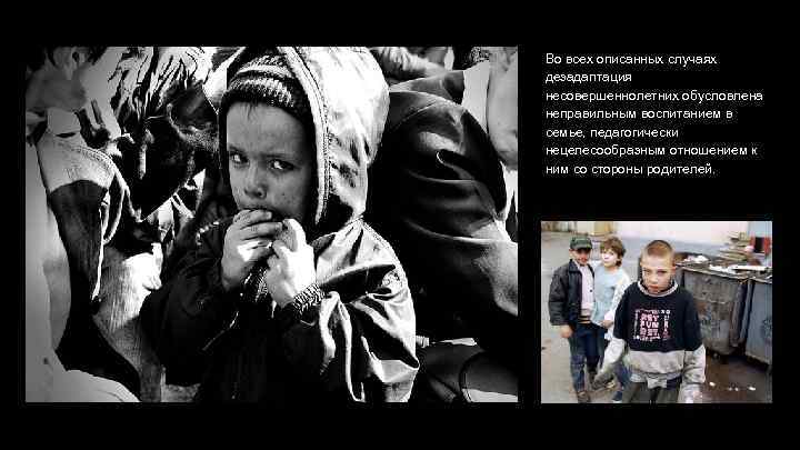 Во всех описанных случаях дезадаптация несовершеннолетних обусловлена неправильным воспитанием в семье, педагогически нецелесообразным отношением