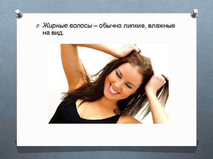 O Жирные волосы – обычно липкие, влажные на вид. 