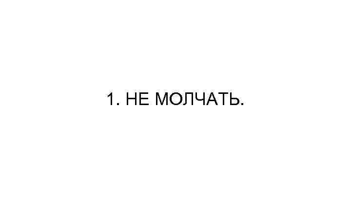 1. НЕ МОЛЧАТЬ. 
