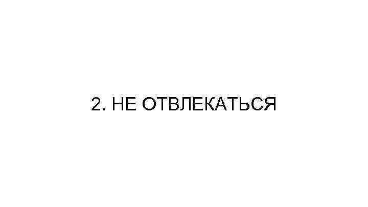 2. НЕ ОТВЛЕКАТЬСЯ 