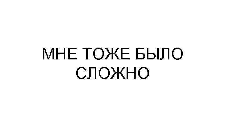МНЕ ТОЖЕ БЫЛО СЛОЖНО 