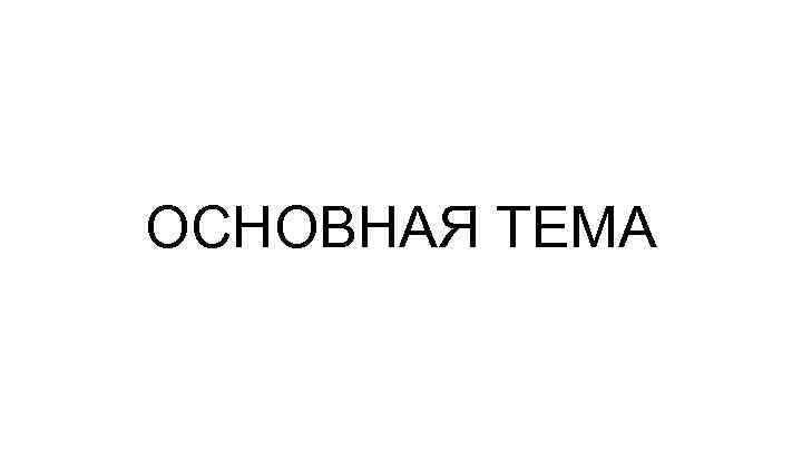 ОСНОВНАЯ ТЕМА 