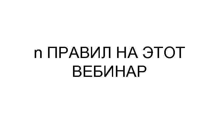 n ПРАВИЛ НА ЭТОТ ВЕБИНАР 