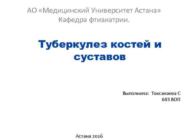 АО «Медицинский Университет Астана» Кафедра фтизиатрии. Туберкулез костей и суставов Выполнила: Токсанаева С 643