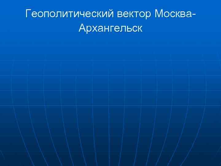 Геополитический вектор Москва. Архангельск 
