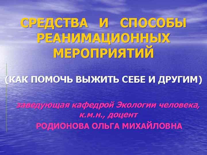 СРЕДСТВА И СПОСОБЫ РЕАНИМАЦИОННЫХ МЕРОПРИЯТИЙ (КАК ПОМОЧЬ ВЫЖИТЬ СЕБЕ И ДРУГИМ) заведующая кафедрой Экологии