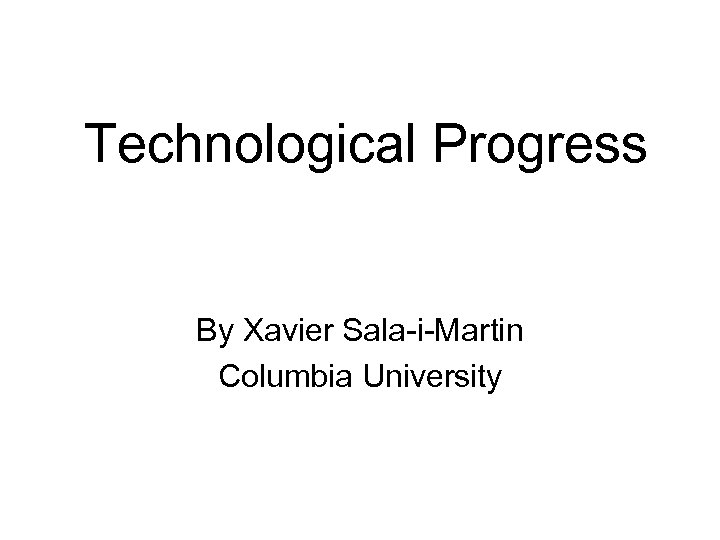 Technological Progress By Xavier Sala-i-Martin Columbia University 