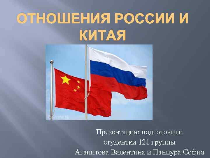 ОТНОШЕНИЯ РОССИИ И КИТАЯ Презентацию подготовили студентки 121 группы Агапитова Валентина и Панпура София