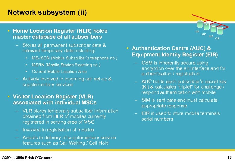 Network subsystem (ii) • Home Location Register (HLR) holds master database of all subscribers