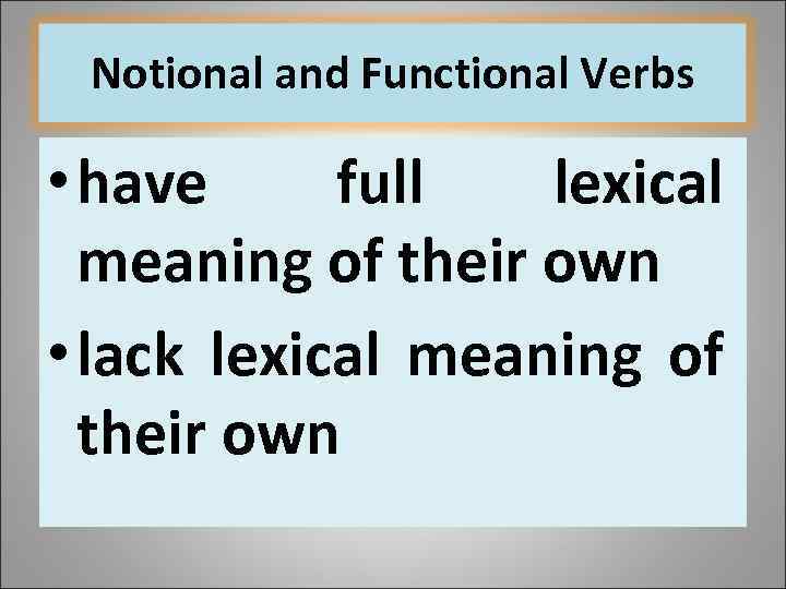 Notional and Functional Verbs • have full lexical meaning of their own • lack