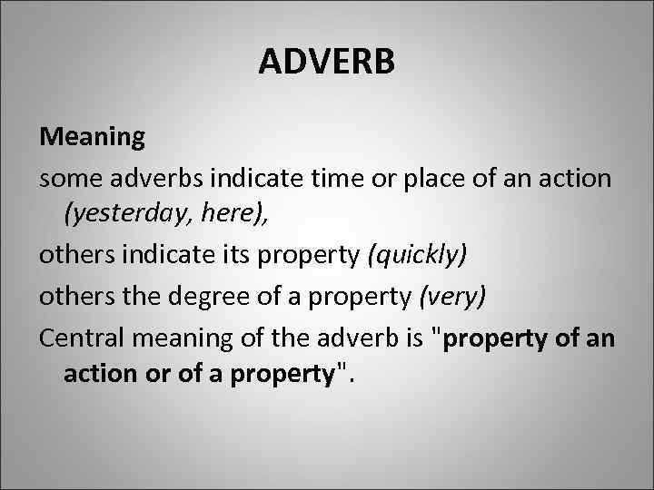 ADVERB Meaning some adverbs indicate time or place of an action (yesterday, here), others