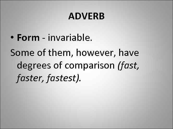 ADVERB • Form - invariable. Some of them, however, have degrees of comparison (fast,