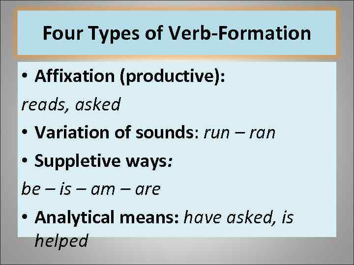 Four Types of Verb-Formation • Affixation (productive): reads, asked • Variation of sounds: run