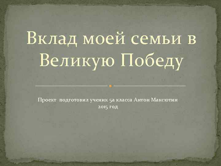 Вклад моей семьи в Великую Победу Проект подготовил ученик 5 а класса Антон Максютин