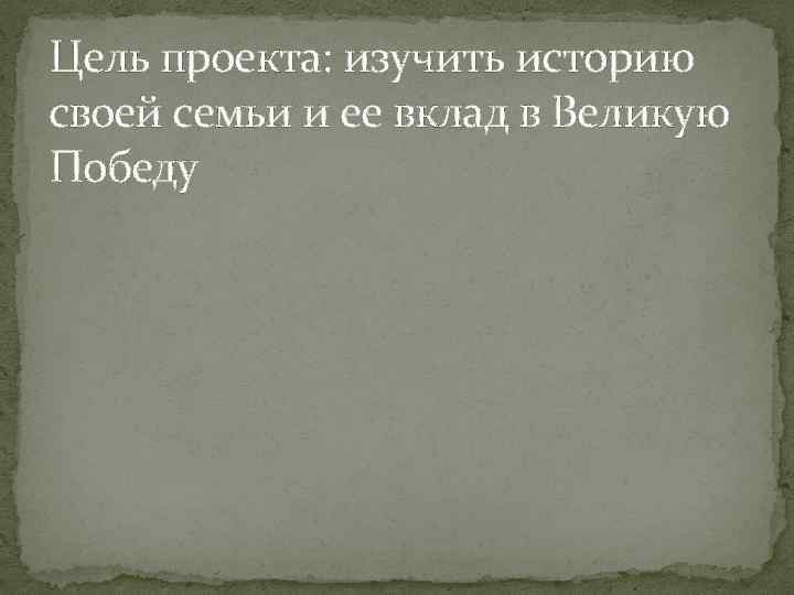 Цель проекта: изучить историю своей семьи и ее вклад в Великую Победу 