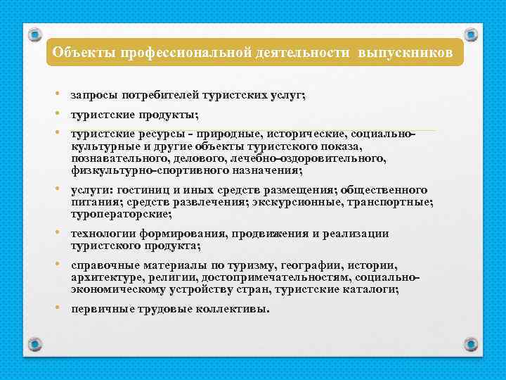 Объекты профессиональной деятельности выпускников • запросы потребителей туристских услуг; • туристские продукты; • туристские