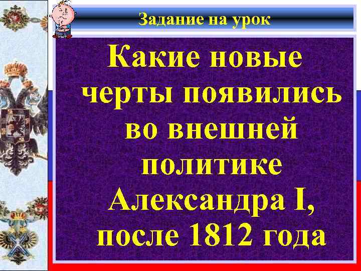Задание на урок Какие новые черты появились во внешней политике Александра I, после 1812
