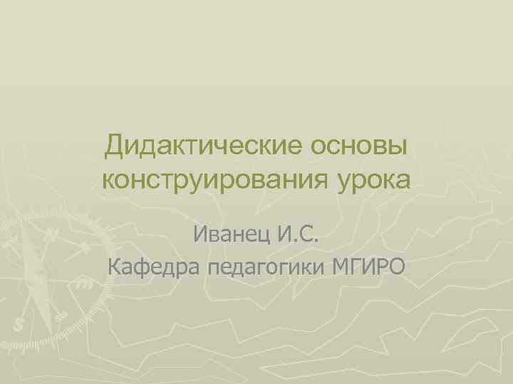 Дидактические основы конструирования урока Иванец И. С. Кафедра педагогики МГИРО 