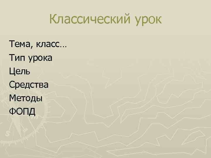 Классический урок Тема, класс… Тип урока Цель Средства Методы ФОПД 