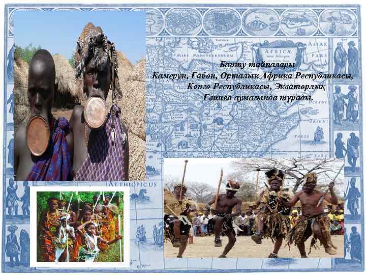 Банту тайпалары Камерун, Габон, Орталық Африка Республикасы, Конго Республикасы, Экваторлық Гвинея аумағында тұрады. 