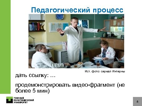 Педагогический процесс дать ссылку: … Ист. фото: сериал Интерны продемонстрировать видео-фрагмент (не более 5