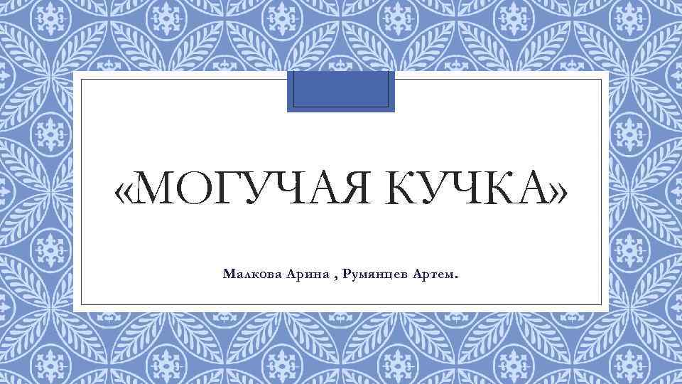  «МОГУЧАЯ КУЧКА» Малкова Арина , Румянцев Артем. 