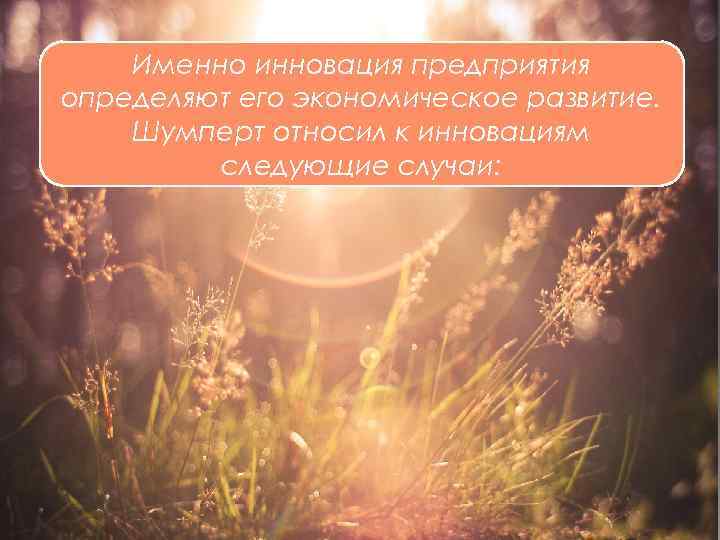 Именно инновация предприятия определяют его экономическое развитие. Шумперт относил к инновациям следующие случаи: 