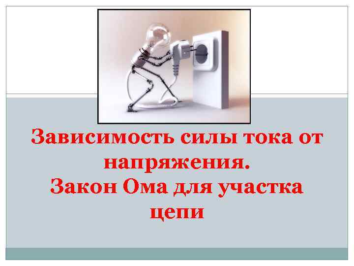 Зависимость силы тока от напряжения. Закон Ома для участка цепи 