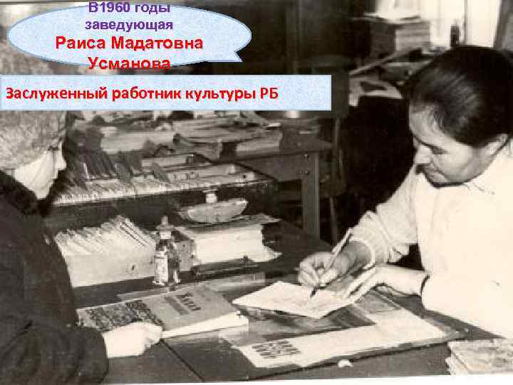 В 1960 годы заведующая Раиса Мадатовна Усманова Заслуженный работник культуры РБ 
