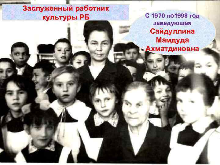 Заслуженный работник культуры РБ С 1970 по 1998 год заведующая Сайдуллина Мамдуда Ахматдиновна 