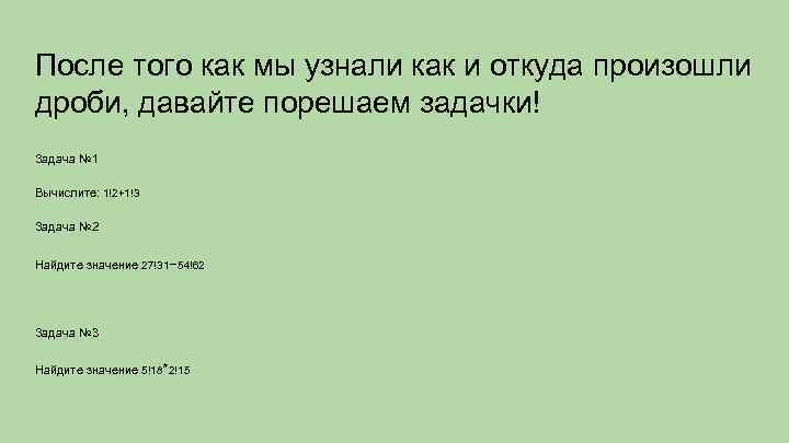 После того как мы узнали как и откуда произошли дроби, давайте порешаем задачки! Задача