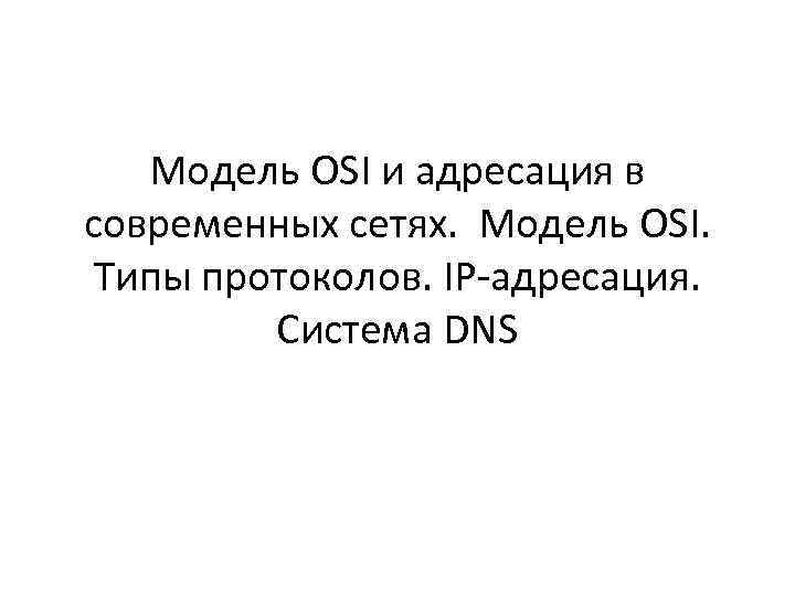 Модель OSI и адресация в современных сетях. Модель OSI. Типы протоколов. IP-адресация. Система DNS