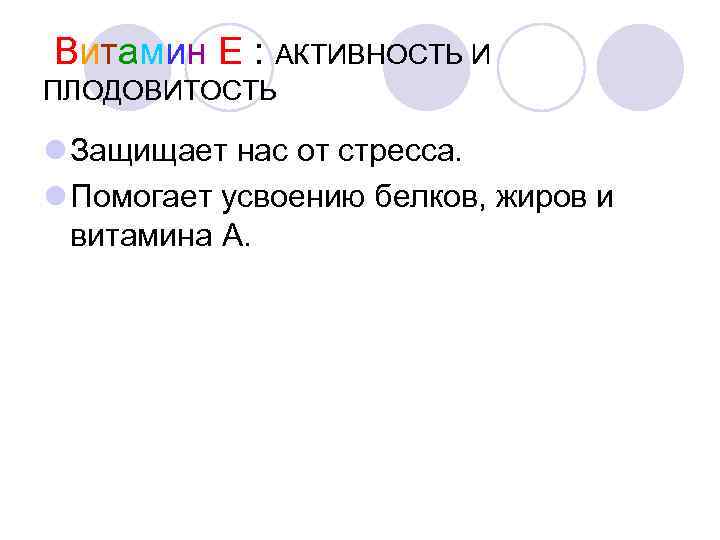 Витамин Е : АКТИВНОСТЬ И ПЛОДОВИТОСТЬ Защищает нас от стресса. Помогает усвоению белков, жиров