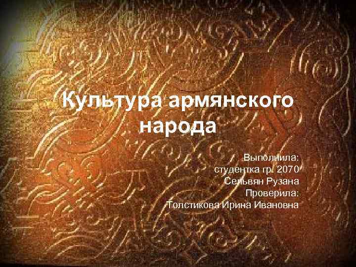 Культура армянского народа Выполнила: студентка гр. 2070 Сельвян Рузана Проверила: Толстикова Ирина Ивановна 