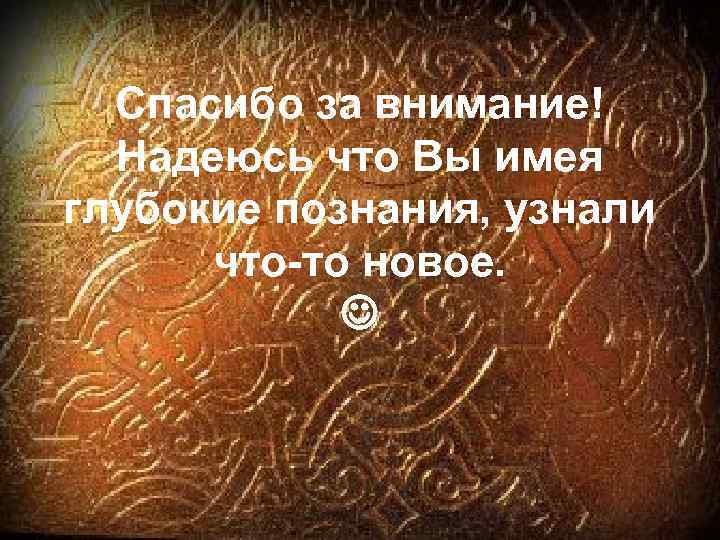 Спасибо за внимание! Надеюсь что Вы имея глубокие познания, узнали что-то новое. 