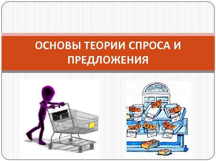 ОСНОВЫ ТЕОРИИ СПРОСА И ПРЕДЛОЖЕНИЯ 
