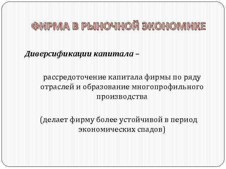 ФИРМА В РЫНОЧНОЙ ЭКОНОМИКЕ Диверсификации капитала – рассредоточение капитала фирмы по ряду отраслей и