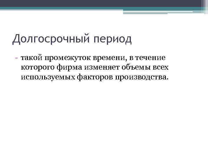 Долгосрочный период - такой промежуток времени, в течение которого фирма изменяет объемы всех используемых