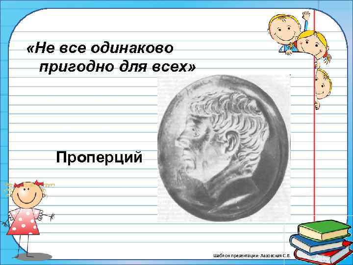  «Не все одинаково пригодно для всех» Проперций Шаблон презентации: Лазовская С. В. 