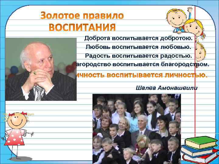 Доброта воспитывается добротою. Любовь воспитывается любовью. Радость воспитывается радостью. Благородство воспитывается благородством. Шалва Амонашвили