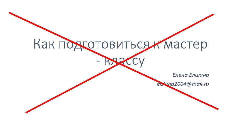 Как подготовиться к мастер - классу Елена Елшина elshina 2004@mail. ru 