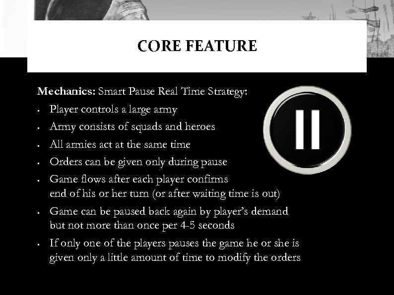 CORE FEATURE Mechanics: Smart Pause Real Time Strategy: • Player controls a large army