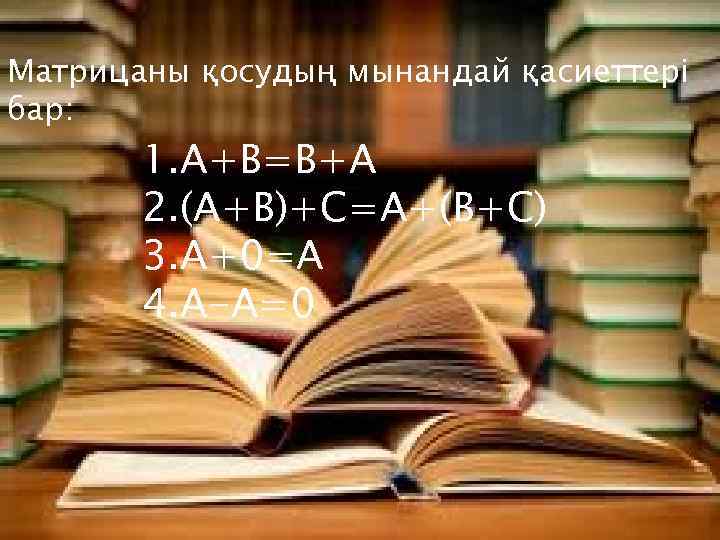 Матрицаны қосудың мынандай қасиеттері бар: 1. A+B=B+A 2. (A+B)+C=A+(B+C) 3. A+0=A 4. A-A=0 