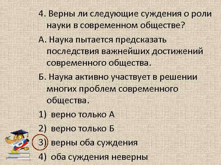 4. Верны ли следующие суждения о роли науки в современном обществе? А. Наука пытается