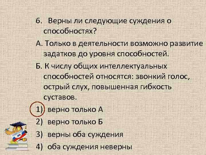 6. Верны ли следующие суждения о способностях? А. Только в деятельности возможно развитие задатков