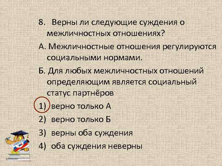 8. Верны ли следующие суждения о межличностных отношениях? А. Межличностные отношения регулируются социальными нормами.