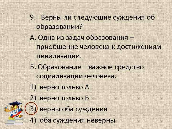 9. Верны ли следующие суждения об образовании? А. Одна из задач образования – приобщение