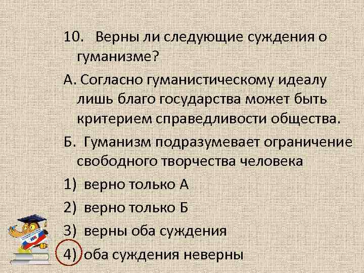 10. Верны ли следующие суждения о гуманизме? А. Согласно гуманистическому идеалу лишь благо государства